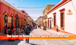 Que hacer en Oaxaca México: guía y consejos de viaje
